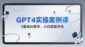 GPT4实操案例课，0基础AI教学，小白都能学会-副业资源站