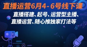 直播运营6月4-6号线下课,直播搭建、起号、运营型主播、直播运营、随心推独家打法等-副业资源站