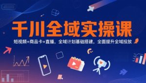 千川全域实操课,短视频+商品卡+直播,全域计划基础搭建,全面提升全域投放-副业资源站