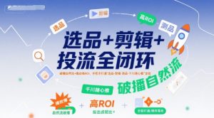 选品+剪辑+投流全闭环,破播自然流+撬动高ROI,手把手打通“选品-剪辑-测品-千川随心推”全链-副业资源站