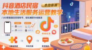 抖音酒店民宿本地生活服务运营教学，从0搭建酒店民宿账号，轻松捕获本地客源-副业资源站