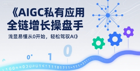 AIGC私有化应用全链增长操盘手，浅显易懂从0开始，轻松驾驭AI-副业资源站