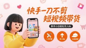 快手一刀不剪短视频带货，新手小白轻松月入8k-副业资源站