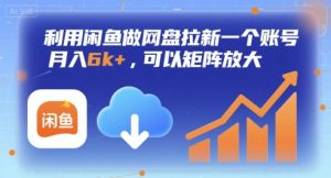 利用闲鱼做网盘拉新一个账号，月入6k+，可以矩阵放大-副业资源站