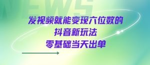 发视频就能变现六位数的抖音新玩法，0基础当天出单-副业资源站