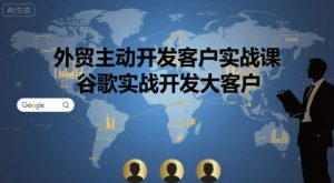 外贸主动开发客户实战课，谷歌实战开发大客户-副业资源站
