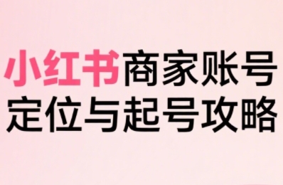 小红书电商全链路实战从定位到爆单，系统拆解小红书商家起号全流程-副业资源站