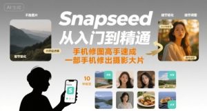 Snapseed从入门到精通,手机修图高手速成,一部手机就能修出摄影大片-副业资源站