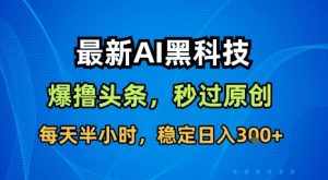 最新AI黑科技软件撸头条搬运，无需任何指令，秒过原创，每天半小时，稳定日入3张【揭秘】-副业资源站