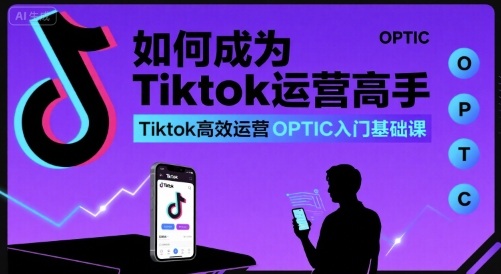 如何成为Tiktok运营高手，Tiktok高效运营OPTIC入门基础课-副业资源站
