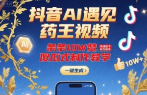 抖音AI遇见药王视频，条条10W赞，快速起千粉万粉号，傻瓜式制作教学-副业资源站