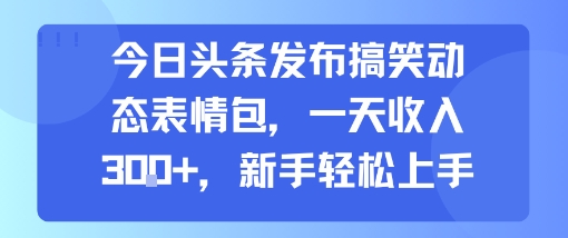 今日头条发布搞笑动态表情包，一天收入3张+，新手轻松上手-副业资源站