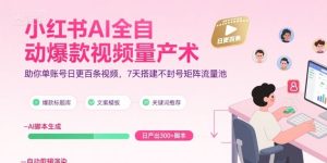 小红书AI全自动爆款视频量产术,助你单账号日更百条视频,7天搭建不封号矩阵流量池-副业资源站