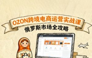 俄罗斯跨境OZON快速上手,OZ0N跨境电商运营实战课,俄罗斯市场全攻略-副业资源站