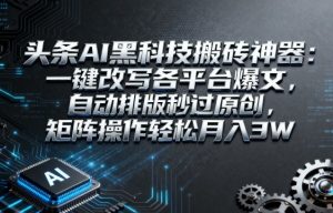 头条AI黑科技搬砖神器：一键改写各平台爆文，自动排版秒过原创，矩阵操作轻松月入3W【揭秘】-副业资源站