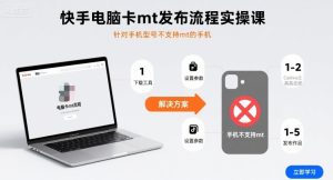 快手电脑卡mt发布流程实操课，针对手机型号不支持mt的手机-副业资源站