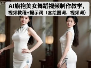 AI旗袍美女舞蹈视频制作教学,视频教程+提示词(含绘图词、视频词)-副业资源站
