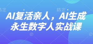 AI“复活”亲人，AI生成永生数字人实战课-副业资源站