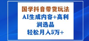 国学抖音带货玩法，AI生成内容+高利润选品，轻松月入1W+-副业资源站