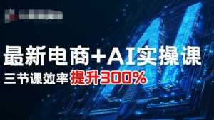 最新电商+AI实操课，三节课效率提升300%-副业资源站