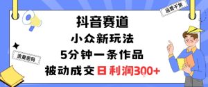 抖音赛道：小众新玩法，5分钟一条作品，被动成交，日利润3张-副业资源站