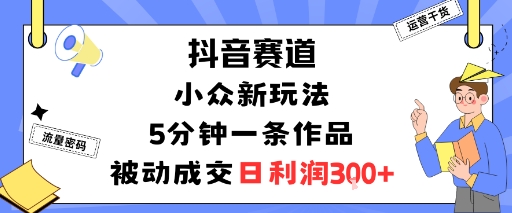 抖音赛道：小众新玩法，5分钟一条作品，被动成交，日利润3张-副业资源站