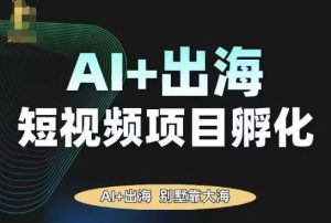 AI·TikTok AI+出海短视频项目孵化,陪你从0-1借助AI实现出海变现-副业资源站