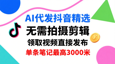 AI代发抖音精选，领取视频直接发布，单号每天领取3条，单条笔记最高3k，无需拍摄剪辑，懒人福利-副业资源站