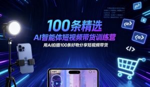 100条精选AI智能体短视频带货训练营，用AI拍摄100条好物分享短视频带货-副业资源站