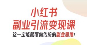 小红书副业引流变现课，从0-1跑通副业项目，这一定能颠覆你传统的副业思维-副业资源站