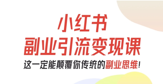 小红书副业引流变现课，从0-1跑通副业项目，这一定能颠覆你传统的副业思维-副业资源站