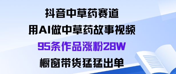 抖音中草药赛道，用Al做中草药故事视频95条作品涨粉28W，橱窗带货猛出单-副业资源站