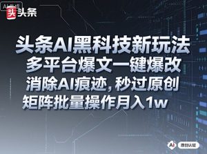 头条AI黑科技新玩法，多平台爆文一键爆改，消除AI痕迹，秒过原创，矩阵批量操作月入1w+【揭秘】-副业资源站