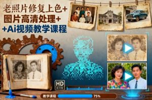 老照片修复上色+图片高清处理+Ai视频教学课程-副业资源站