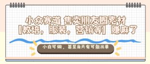 小众赛道售卖朋友圈素材【教培，服装，营销等】賺麻了，小白可做，甚至当天有可能出单-副业资源站