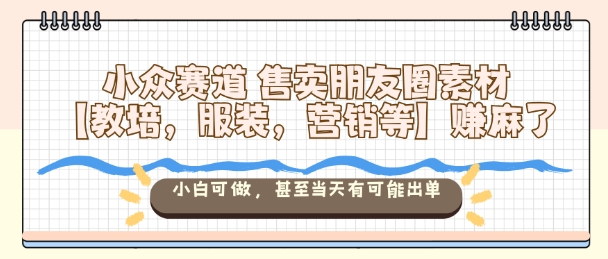 小众赛道售卖朋友圈素材【教培，服装，营销等】賺麻了，小白可做，甚至当天有可能出单-副业资源站