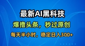 最新AI黑科技撸头条收益软件，无需指令，原创度直接拉满，每日稳定收益3张【揭秘】-副业资源站