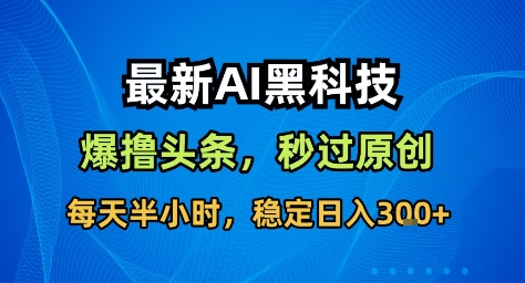 最新AI黑科技撸头条收益软件，无需指令，原创度直接拉满，每日稳定收益3张【揭秘】-副业资源站