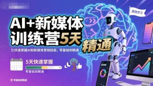AI+新媒体训练营,5天快速掌握AI和新媒体营销技能,零基础到精通-副业资源站