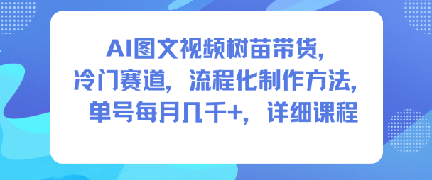 AI图文视频树苗带货，冷门赛道，流程化制作方法，单号每月几K，详细课程-副业资源站