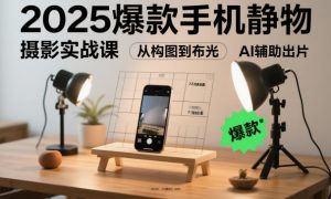 2025爆款手机静物摄影实战课，从构图到布光，不用贵设备，AI辅助出片-副业资源站