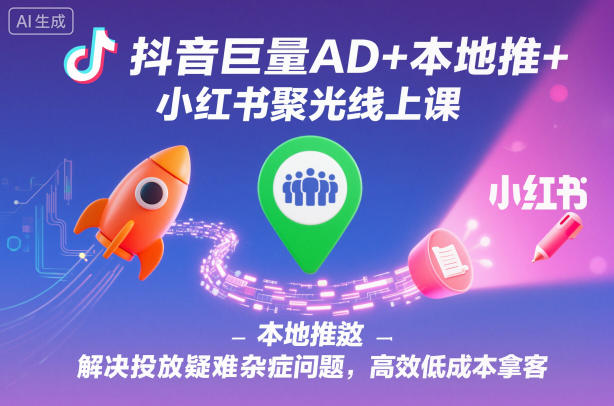 抖音巨量AD+本地推+小红书聚光线上课，解决投放疑难杂症问题，高效低成本拿客-副业资源站
