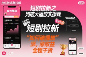 短剧拉新之小红书如何破大播放实操课，如何破播放，涨收益，全程干货-副业资源站