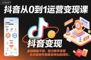 抖音从0到1运营变现课，全链路实操干货，助力新手实现从内容创作到商业转化的闭环-副业资源站