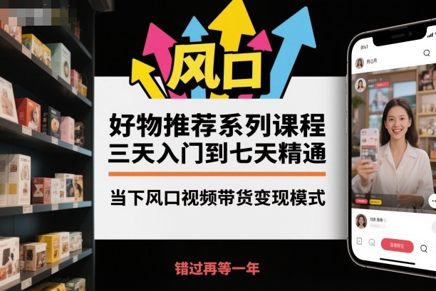 好物推荐系列课程，三天入门到七天精通，当下风口视频带货变现模式-副业资源站