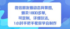 微信朋友圈动态背景图，爆卖1800多单，可定制，详细的玩法，1小时手把手教你学会制作【第一期】-副业资源站