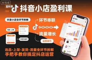 抖音小店盈利课-选品-上架-发货-流量全环节拆解，手把手教你搞定抖店运营-副业资源站
