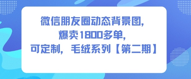 微信朋友圈动态背景图，爆卖1800多单，可定制，毛绒系列【第二期】-副业资源站