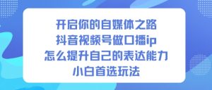 开启你的自媒体之路，抖音视频号做口播ip，怎么提升自己的表达能力，小白首选玩法-副业资源站