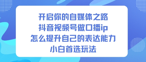 开启你的自媒体之路，抖音视频号做口播ip，怎么提升自己的表达能力，小白首选玩法-副业资源站